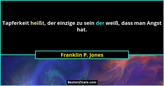 Tapferkeit heißt, der einzige zu sein der weiß, dass man Angst hat.... - Franklin P. Jones
