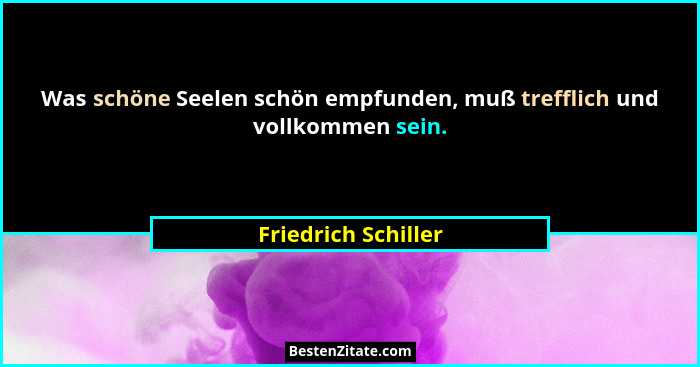 Was schöne Seelen schön empfunden, muß trefflich und vollkommen sein.... - Friedrich Schiller