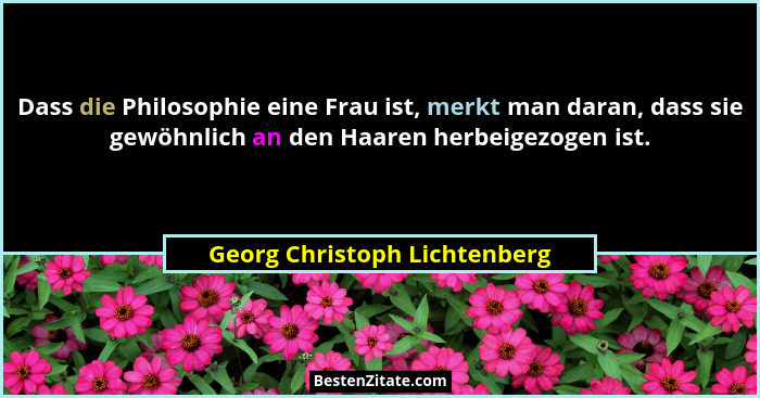 Dass die Philosophie eine Frau ist, merkt man daran, dass sie gewöhnlich an den Haaren herbeigezogen ist.... - Georg Christoph Lichtenberg