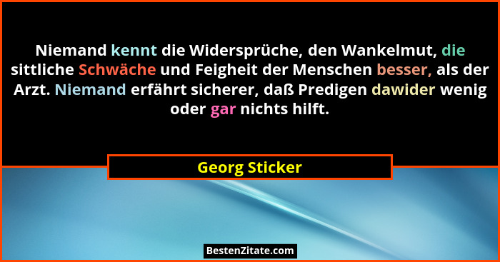 Niemand kennt die Widersprüche, den Wankelmut, die sittliche Schwäche und Feigheit der Menschen besser, als der Arzt. Niemand erfährt... - Georg Sticker