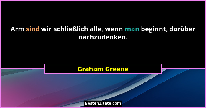 Arm sind wir schließlich alle, wenn man beginnt, darüber nachzudenken.... - Graham Greene
