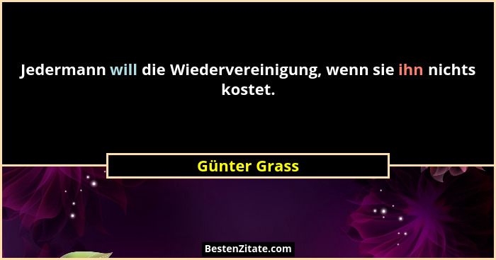 Jedermann will die Wiedervereinigung, wenn sie ihn nichts kostet.... - Günter Grass