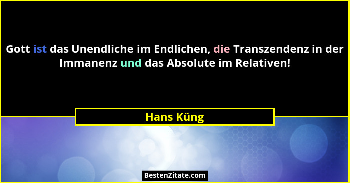 Gott ist das Unendliche im Endlichen, die Transzendenz in der Immanenz und das Absolute im Relativen!... - Hans Küng