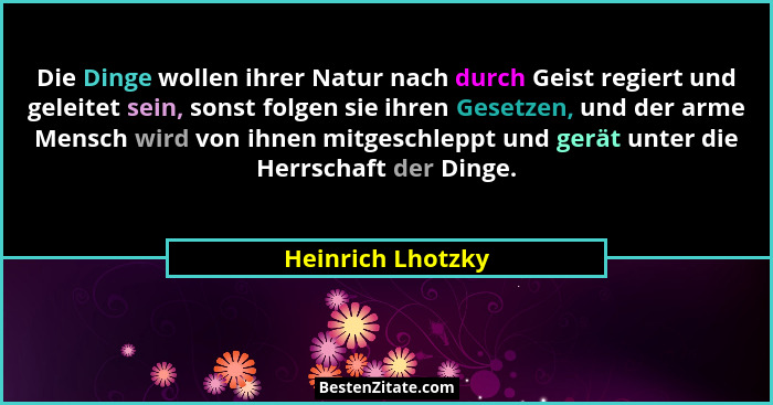 Die Dinge wollen ihrer Natur nach durch Geist regiert und geleitet sein, sonst folgen sie ihren Gesetzen, und der arme Mensch wird... - Heinrich Lhotzky