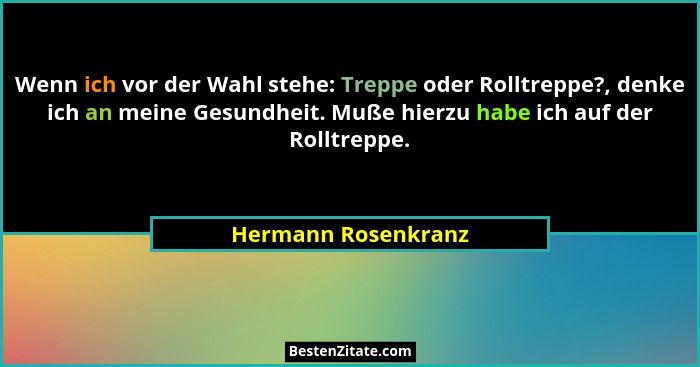 Wenn ich vor der Wahl stehe: Treppe oder Rolltreppe?, denke ich an meine Gesundheit. Muße hierzu habe ich auf der Rolltreppe.... - Hermann Rosenkranz