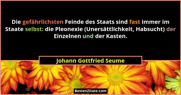 Die gefährlichsten Feinde des Staats sind fast immer im Staate selbst: die Pleonexie (Unersättlichkeit, Habsucht) der Einzeln... - Johann Gottfried Seume