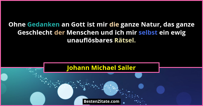 Ohne Gedanken an Gott ist mir die ganze Natur, das ganze Geschlecht der Menschen und ich mir selbst ein ewig unauflösbares Rät... - Johann Michael Sailer