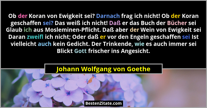 Ob der Koran von Ewigkeit sei? Darnach frag ich nicht! Ob der Koran geschaffen sei? Das weiß ich nicht! Daß er das Buch d... - Johann Wolfgang von Goethe