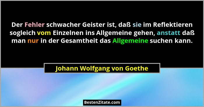 Der Fehler schwacher Geister ist, daß sie im Reflektieren sogleich vom Einzelnen ins Allgemeine gehen, anstatt daß man nu... - Johann Wolfgang von Goethe