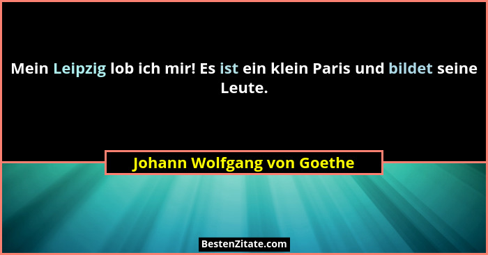 Mein Leipzig lob ich mir! Es ist ein klein Paris und bildet seine Leute.... - Johann Wolfgang von Goethe