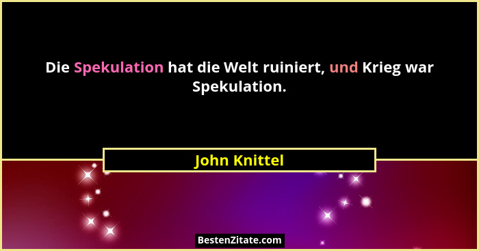 Die Spekulation hat die Welt ruiniert, und Krieg war Spekulation.... - John Knittel