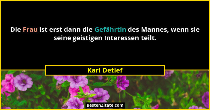Die Frau ist erst dann die Gefährtin des Mannes, wenn sie seine geistigen Interessen teilt.... - Karl Detlef