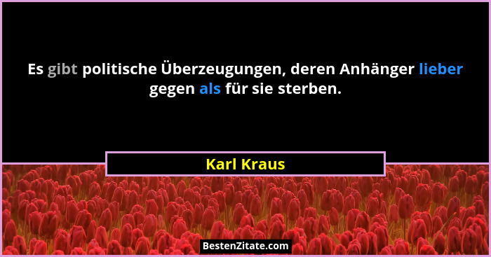 Es gibt politische Überzeugungen, deren Anhänger lieber gegen als für sie sterben.... - Karl Kraus