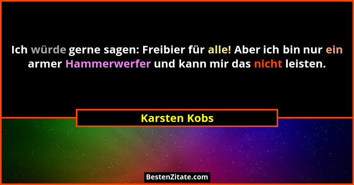 Ich würde gerne sagen: Freibier für alle! Aber ich bin nur ein armer Hammerwerfer und kann mir das nicht leisten.... - Karsten Kobs