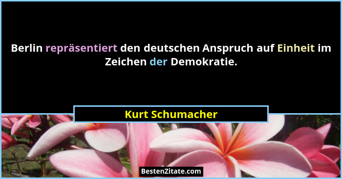 Berlin repräsentiert den deutschen Anspruch auf Einheit im Zeichen der Demokratie.... - Kurt Schumacher