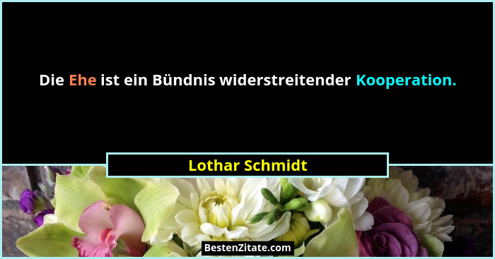 Die Ehe ist ein Bündnis widerstreitender Kooperation.... - Lothar Schmidt