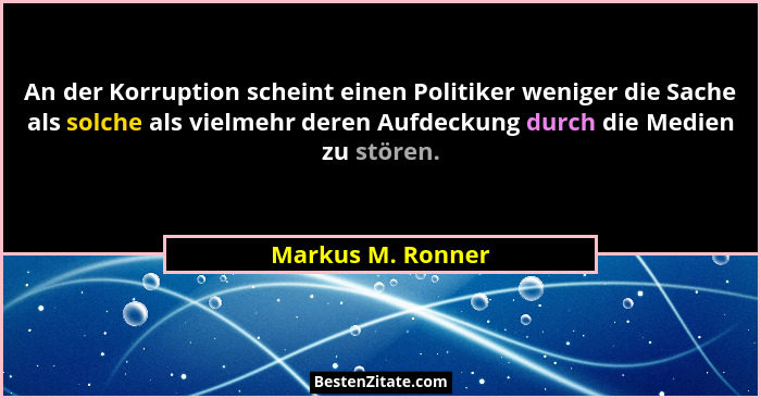 An der Korruption scheint einen Politiker weniger die Sache als solche als vielmehr deren Aufdeckung durch die Medien zu stören.... - Markus M. Ronner