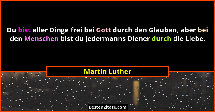 Du bist aller Dinge frei bei Gott durch den Glauben, aber bei den Menschen bist du jedermanns Diener durch die Liebe.... - Martin Luther