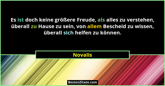 Es ist doch keine größere Freude, als alles zu verstehen, überall zu Hause zu sein, von allem Bescheid zu wissen, überall sich helfen zu kön... - Novalis
