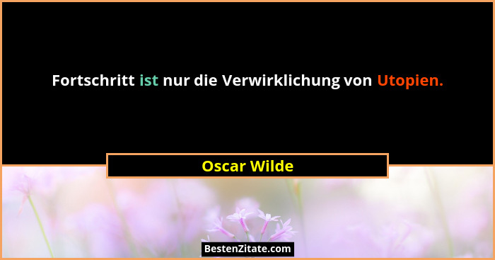 Fortschritt ist nur die Verwirklichung von Utopien.... - Oscar Wilde