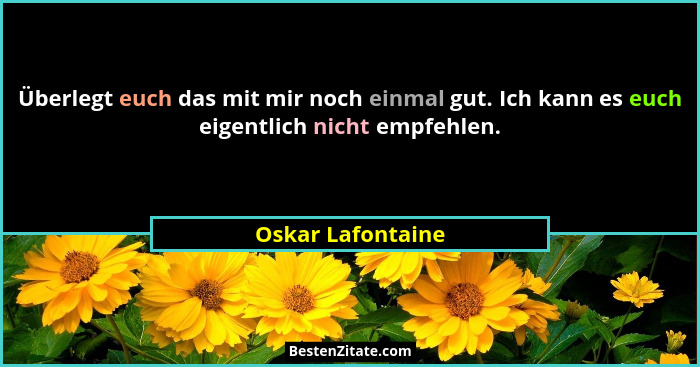 Überlegt euch das mit mir noch einmal gut. Ich kann es euch eigentlich nicht empfehlen.... - Oskar Lafontaine
