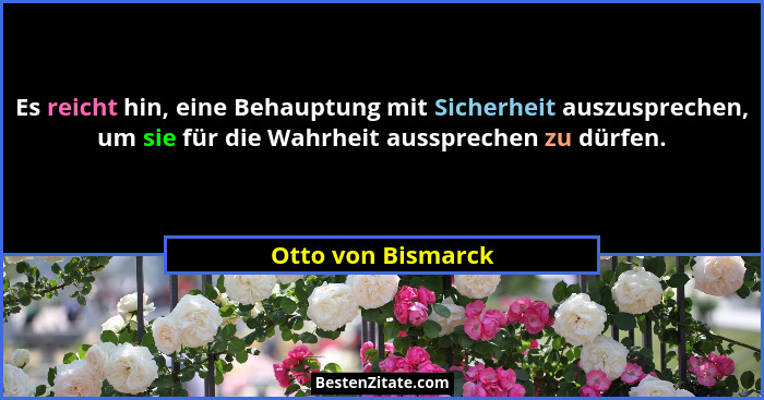Es reicht hin, eine Behauptung mit Sicherheit auszusprechen, um sie für die Wahrheit aussprechen zu dürfen.... - Otto von Bismarck