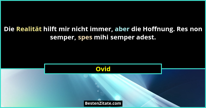 Die Realität hilft mir nicht immer, aber die Hoffnung. Res non semper, spes mihi semper adest.... - Ovid