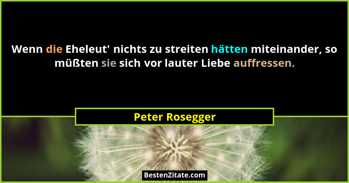 Wenn die Eheleut' nichts zu streiten hätten miteinander, so müßten sie sich vor lauter Liebe auffressen.... - Peter Rosegger