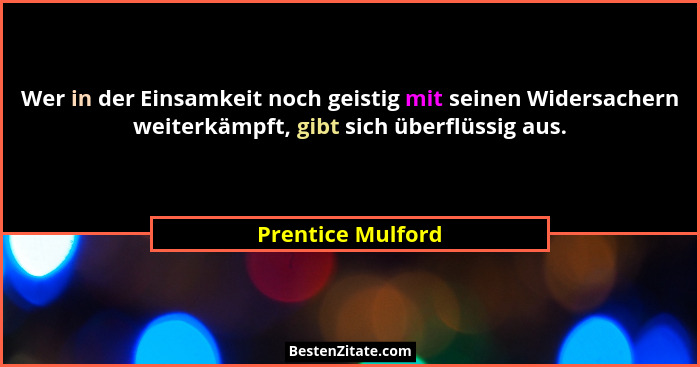 Wer in der Einsamkeit noch geistig mit seinen Widersachern weiterkämpft, gibt sich überflüssig aus.... - Prentice Mulford