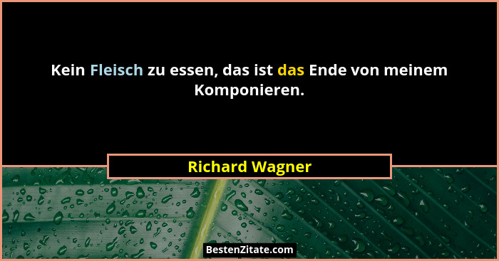 Kein Fleisch zu essen, das ist das Ende von meinem Komponieren.... - Richard Wagner
