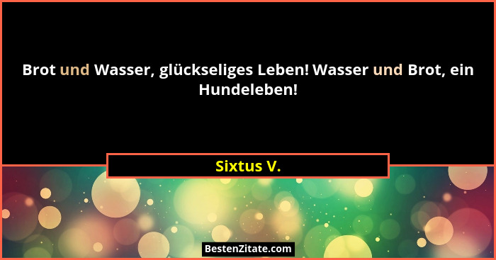 Brot und Wasser, glückseliges Leben! Wasser und Brot, ein Hundeleben!... - Sixtus V.