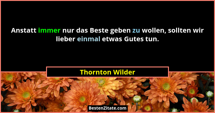 Anstatt immer nur das Beste geben zu wollen, sollten wir lieber einmal etwas Gutes tun.... - Thornton Wilder