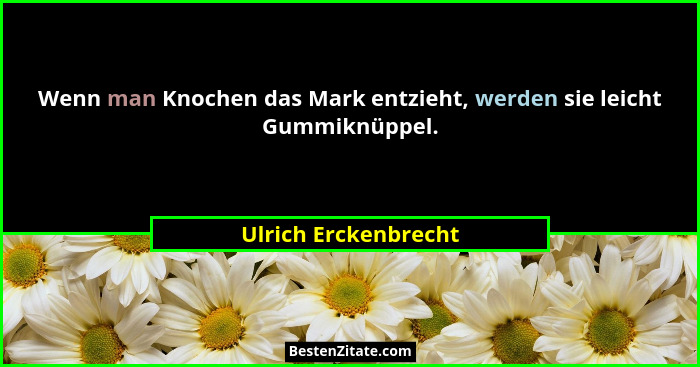 Wenn man Knochen das Mark entzieht, werden sie leicht Gummiknüppel.... - Ulrich Erckenbrecht