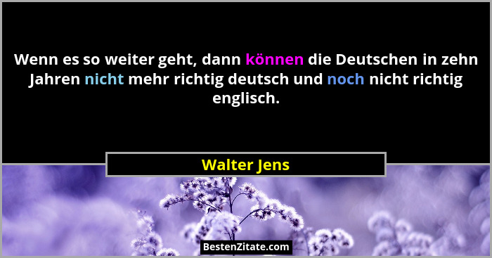 Wenn es so weiter geht, dann können die Deutschen in zehn Jahren nicht mehr richtig deutsch und noch nicht richtig englisch.... - Walter Jens