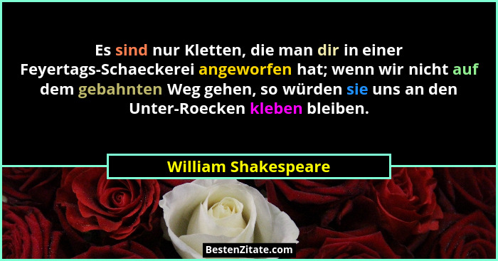 Es sind nur Kletten, die man dir in einer Feyertags-Schaeckerei angeworfen hat; wenn wir nicht auf dem gebahnten Weg gehen, so w... - William Shakespeare