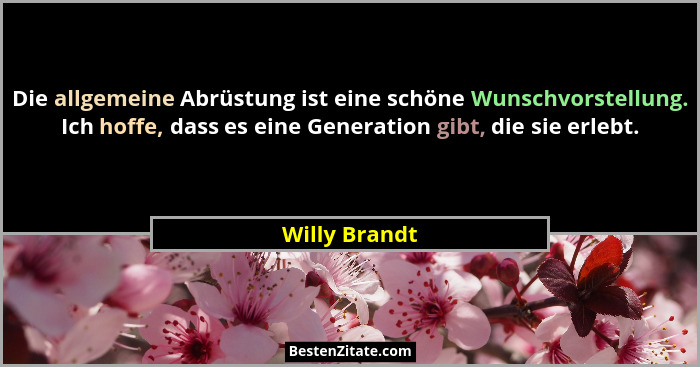 Die allgemeine Abrüstung ist eine schöne Wunschvorstellung. Ich hoffe, dass es eine Generation gibt, die sie erlebt.... - Willy Brandt