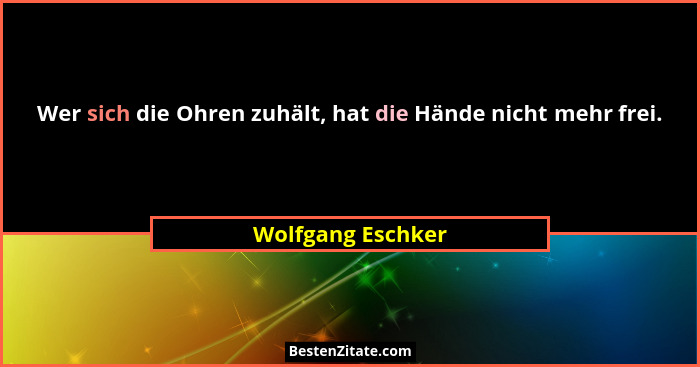 Wer sich die Ohren zuhält, hat die Hände nicht mehr frei.... - Wolfgang Eschker