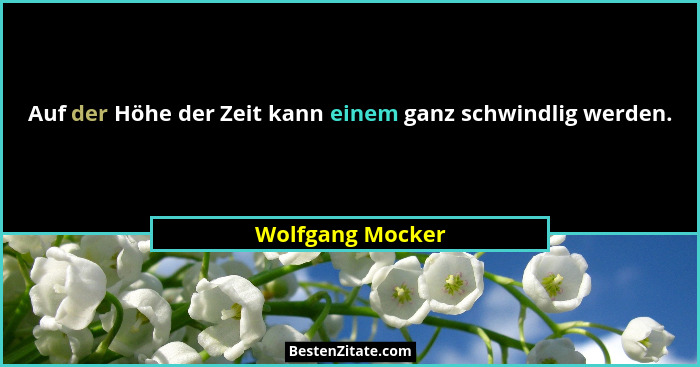 Auf der Höhe der Zeit kann einem ganz schwindlig werden.... - Wolfgang Mocker