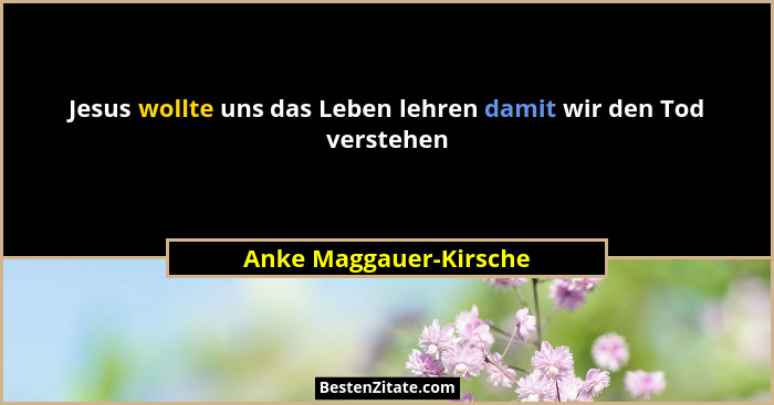 Jesus wollte uns das Leben lehren damit wir den Tod verstehen... - Anke Maggauer-Kirsche