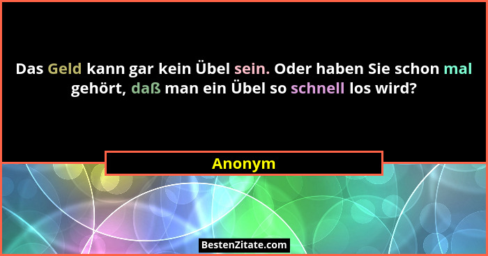 Das Geld kann gar kein Übel sein. Oder haben Sie schon mal gehört, daß man ein Übel so schnell los wird?... - Anonym