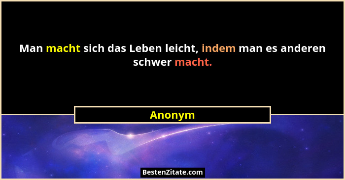 Man macht sich das Leben leicht, indem man es anderen schwer macht.... - Anonym