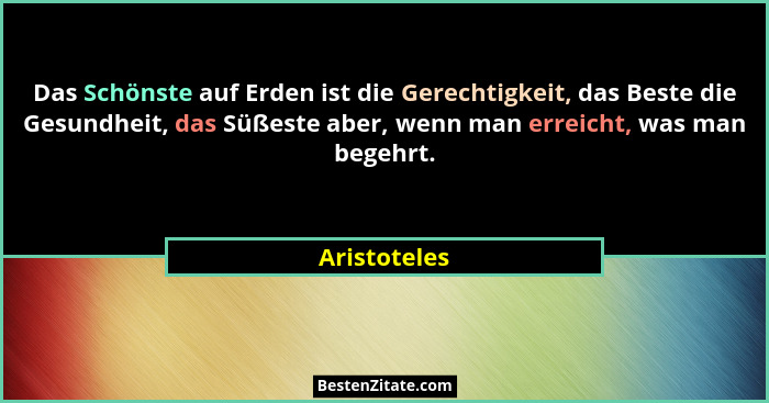 Das Schönste auf Erden ist die Gerechtigkeit, das Beste die Gesundheit, das Süßeste aber, wenn man erreicht, was man begehrt.... - Aristoteles