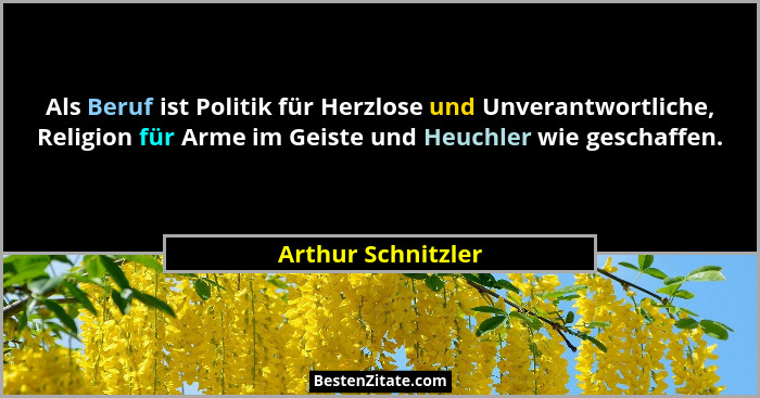 Als Beruf ist Politik für Herzlose und Unverantwortliche, Religion für Arme im Geiste und Heuchler wie geschaffen.... - Arthur Schnitzler