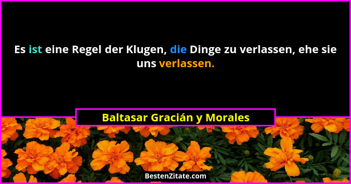 Es ist eine Regel der Klugen, die Dinge zu verlassen, ehe sie uns verlassen.... - Baltasar Gracián y Morales
