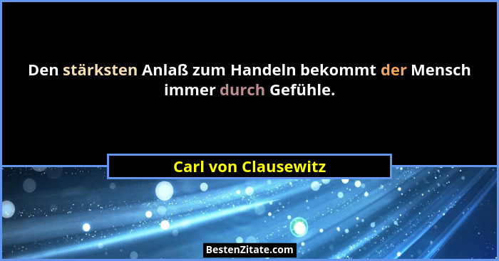 Den stärksten Anlaß zum Handeln bekommt der Mensch immer durch Gefühle.... - Carl von Clausewitz