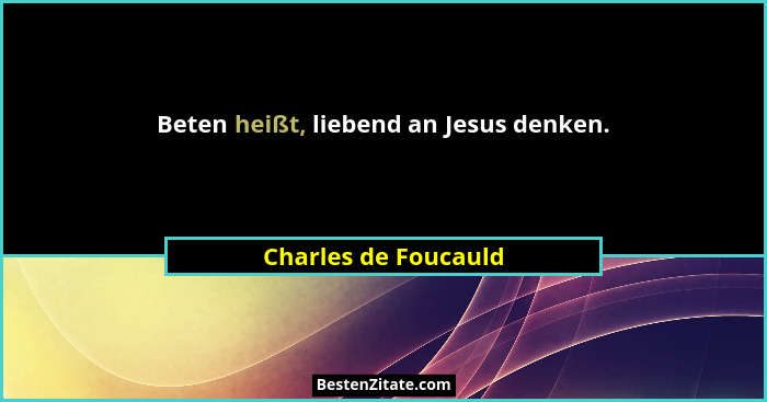Beten heißt, liebend an Jesus denken.... - Charles de Foucauld