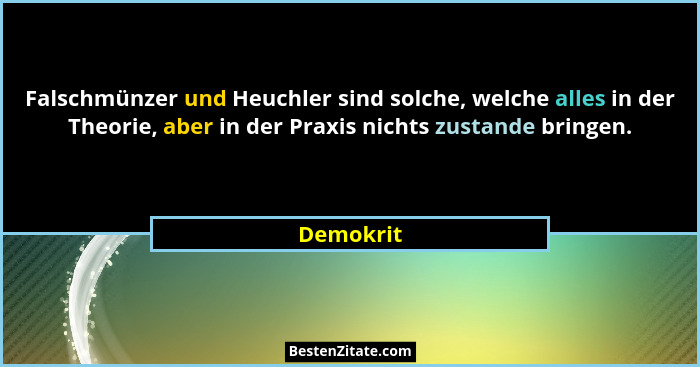 Falschmünzer und Heuchler sind solche, welche alles in der Theorie, aber in der Praxis nichts zustande bringen.... - Demokrit