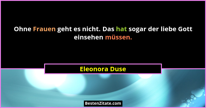 Ohne Frauen geht es nicht. Das hat sogar der liebe Gott einsehen müssen.... - Eleonora Duse