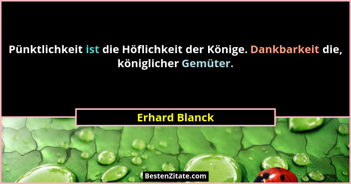Pünktlichkeit ist die Höflichkeit der Könige. Dankbarkeit die, königlicher Gemüter.... - Erhard Blanck