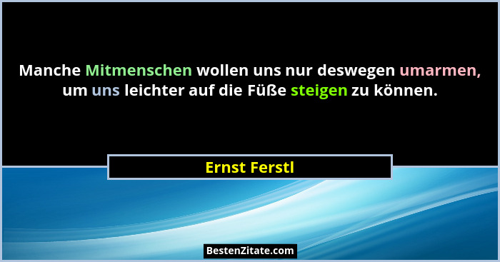 Manche Mitmenschen wollen uns nur deswegen umarmen, um uns leichter auf die Füße steigen zu können.... - Ernst Ferstl